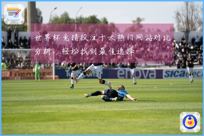 世界杯竞猜投注十大热门网站对比分析，轻松找到最佳选择