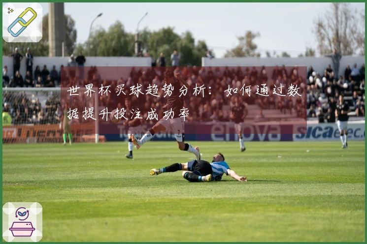 世界杯买球趋势分析：如何通过数据提升投注成功率