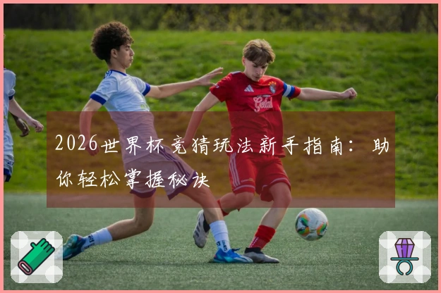 2026世界杯竞猜玩法新手指南：助你轻松掌握秘诀