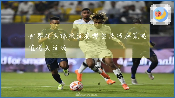 世界杯买球投注有哪些技巧和策略值得关注吗