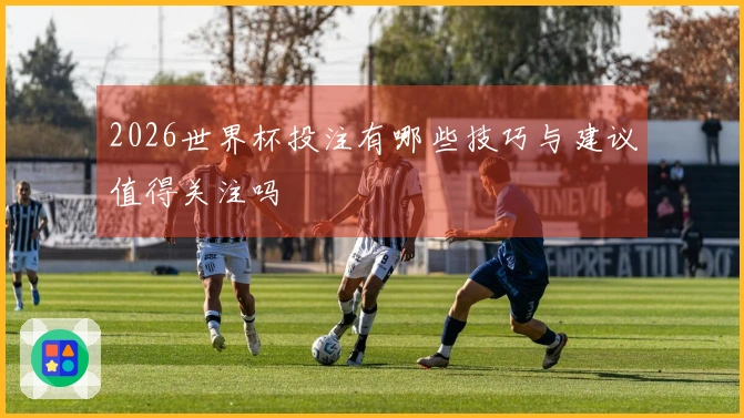 2026世界杯投注有哪些技巧与建议值得关注吗