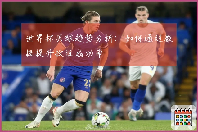 世界杯买球趋势分析：如何通过数据提升投注成功率