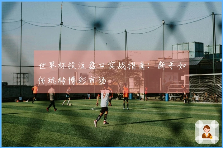 世界杯投注盘口实战指南：新手如何玩转博彩市场