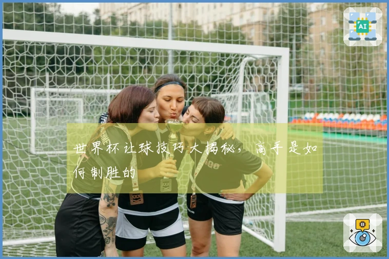 世界杯让球技巧大揭秘，高手是如何制胜的
