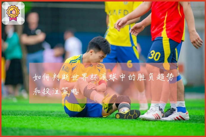 如何判断世界杯滚球中的胜负趋势和投注策略