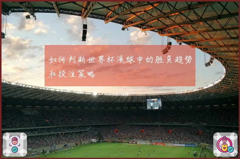 如何判断世界杯滚球中的胜负趋势和投注策略